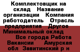 1Комплектовщик на склад › Название организации ­ Компания-работодатель › Отрасль предприятия ­ Другое › Минимальный оклад ­ 17 000 - Все города Работа » Вакансии   . Амурская обл.,Завитинский р-н